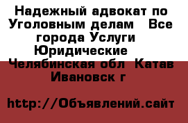 Надежный адвокат по Уголовным делам - Все города Услуги » Юридические   . Челябинская обл.,Катав-Ивановск г.